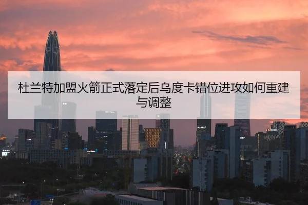 杜兰特加盟火箭正式落定后乌度卡错位进攻如何重建与调整