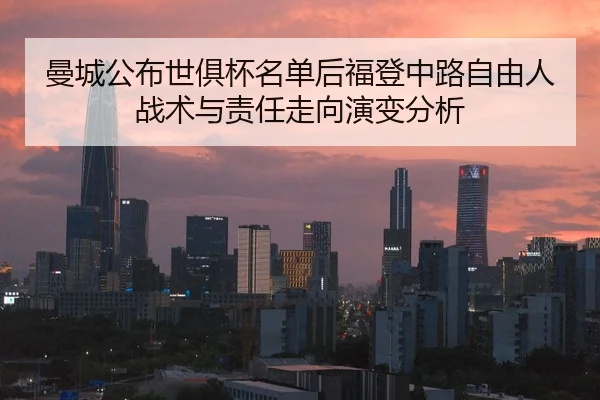 曼城公布世俱杯名单后福登中路自由人战术与责任走向演变分析