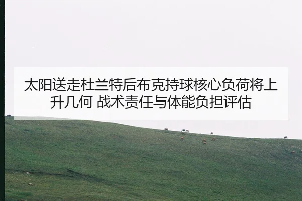太阳送走杜兰特后布克持球核心负荷将上升几何 战术责任与体能负担评估